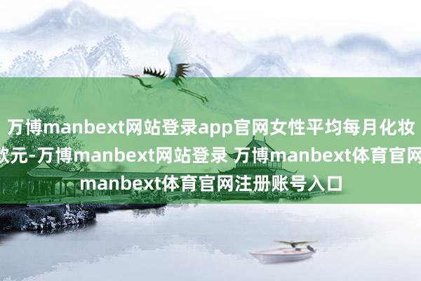 万博manbext网站登录app官网女性平均每月化妆品支拨超7.5欧元-万博manbext网站登录 万博manbext体育官网注册账号入口