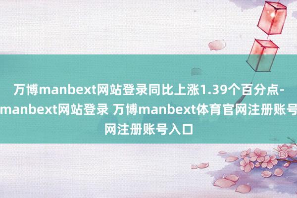 万博manbext网站登录同比上涨1.39个百分点-万博manbext网站登录 万博manbext体育官网注册账号入口