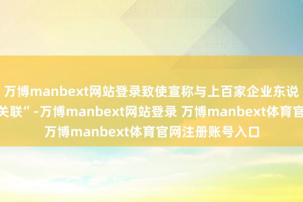 万博manbext网站登录致使宣称与上百家企业东说念主事有“互助关联”-万博manbext网站登录 万博manbext体育官网注册账号入口