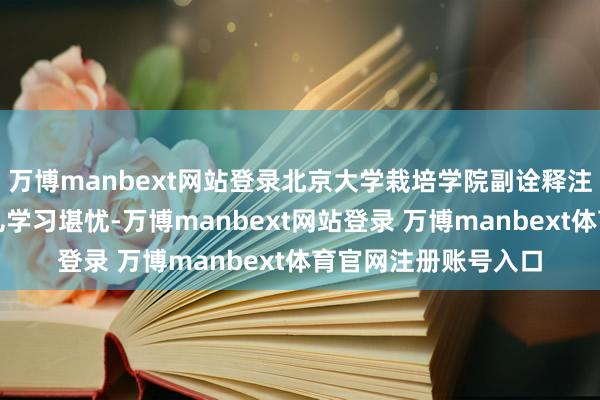 万博manbext网站登录北京大学栽培学院副诠释注解丁延庆就自曝女儿学习堪忧-万博manbext网站登录 万博manbext体育官网注册账号入口