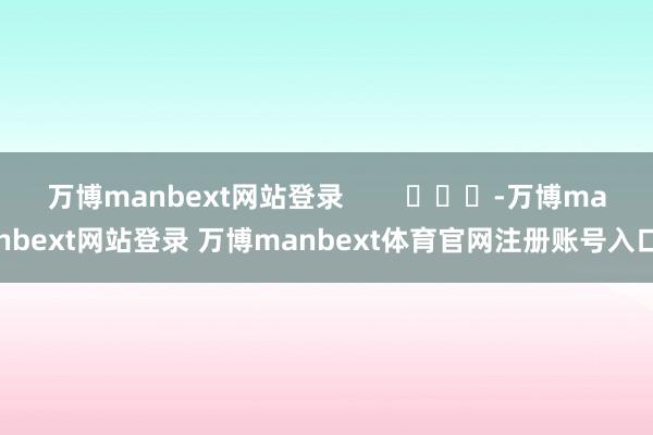 万博manbext网站登录        			-万博manbext网站登录 万博manbext体育官网注册账号入口