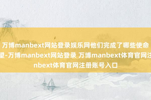 万博manbext网站登录娱乐网他们完成了哪些使命?沿途来望望-万博manbext网站登录 万博manbext体育官网注册账号入口