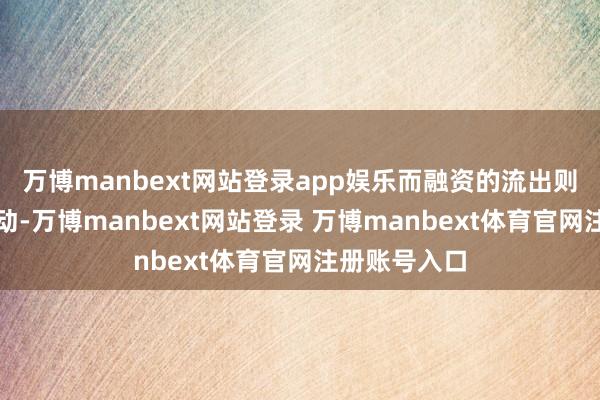 万博manbext网站登录app娱乐而融资的流出则加重市集波动-万博manbext网站登录 万博manbext体育官网注册账号入口