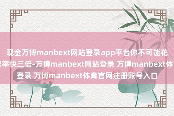 现金万博manbext网站登录app平台你不可能花三倍的钱让打样的速率快三倍-万博manbext网站登录 万博manbext体育官网注册账号入口