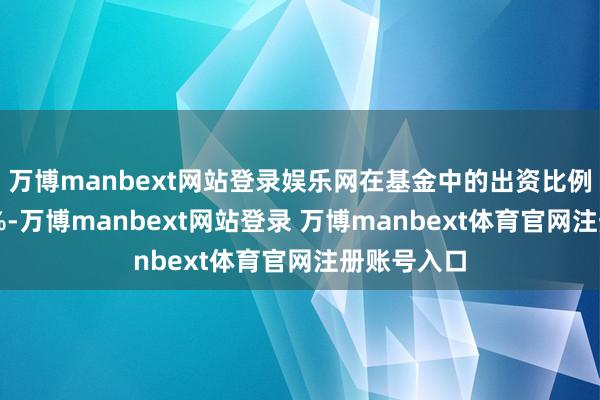 万博manbext网站登录娱乐网在基金中的出资比例不向上50%-万博manbext网站登录 万博manbext体育官网注册账号入口