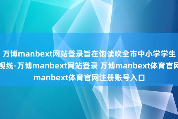 万博manbext网站登录旨在饱读吹全市中小学学生通过念书拓宽视线-万博manbext网站登录 万博manbext体育官网注册账号入口