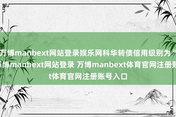 万博manbext网站登录娱乐网科华转债信用级别为“A+”-万博manbext网站登录 万博manbext体育官网注册账号入口