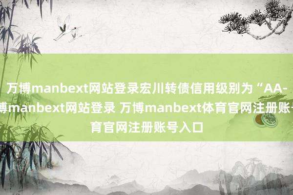 万博manbext网站登录宏川转债信用级别为“AA-”-万博manbext网站登录 万博manbext体育官网注册账号入口