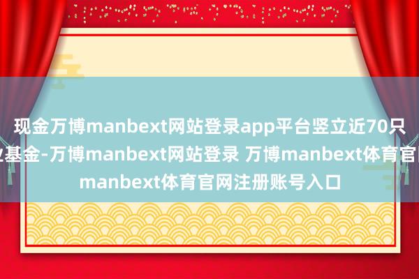 现金万博manbext网站登录app平台竖立近70只政策性新兴产业基金-万博manbext网站登录 万博manbext体育官网注册账号入口