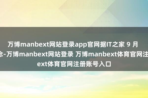 万博manbext网站登录app官网据IT之家 9 月 19 日报说念-万博manbext网站登录 万博manbext体育官网注册账号入口