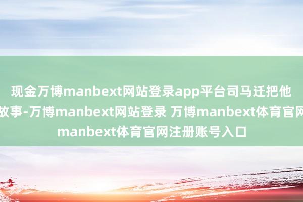 现金万博manbext网站登录app平台司马迁把他们眷属回话的故事-万博manbext网站登录 万博manbext体育官网注册账号入口