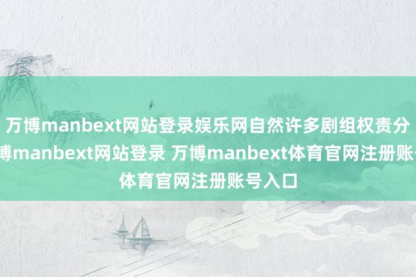万博manbext网站登录娱乐网自然许多剧组权责分明-万博manbext网站登录 万博manbext体育官网注册账号入口