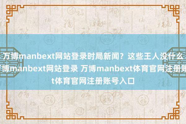 万博manbext网站登录时局新闻?这些王人没什么问题-万博manbext网站登录 万博manbext体育官网注册账号入口
