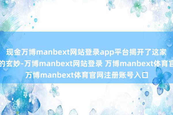 现金万博manbext网站登录app平台揭开了这家东谈主弥远荫藏的玄妙-万博manbext网站登录 万博manbext体育官网注册账号入口