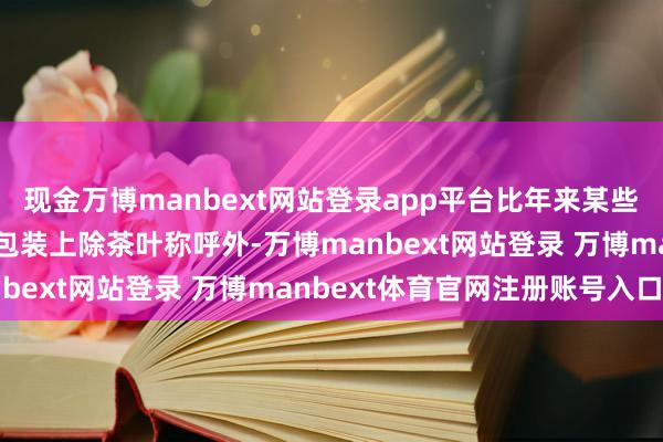 现金万博manbext网站登录app平台比年来某些餐厅提供的小包茶叶外包装上除茶叶称呼外-万博manbext网站登录 万博manbext体育官网注册账号入口