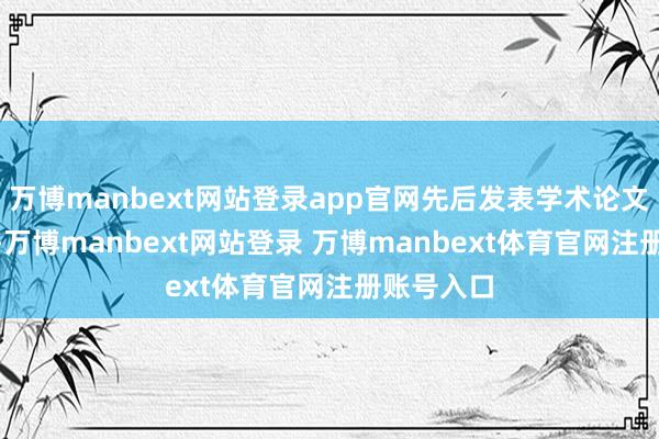 万博manbext网站登录app官网先后发表学术论文900余篇-万博manbext网站登录 万博manbext体育官网注册账号入口