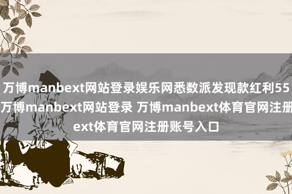 万博manbext网站登录娱乐网悉数派发现款红利55.85亿元-万博manbext网站登录 万博manbext体育官网注册账号入口