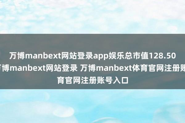 万博manbext网站登录app娱乐总市值128.50亿元-万博manbext网站登录 万博manbext体育官网注册账号入口