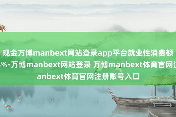 现金万博manbext网站登录app平台就业性消费额同比增长4.8%-万博manbext网站登录 万博manbext体育官网注册账号入口