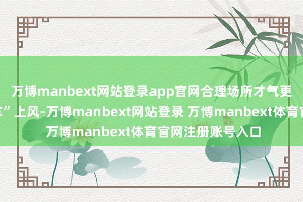 万博manbext网站登录app官网合理场所才气更好地施展“早班车”上风-万博manbext网站登录 万博manbext体育官网注册账号入口