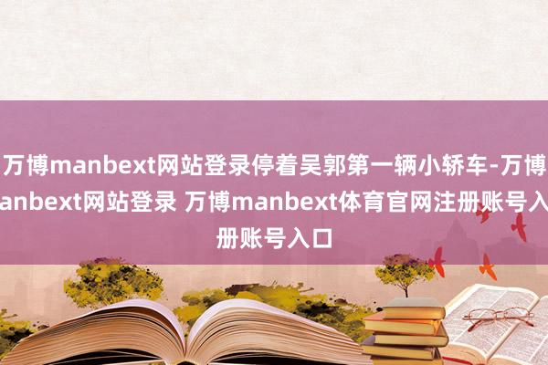 万博manbext网站登录停着吴郭第一辆小轿车-万博manbext网站登录 万博manbext体育官网注册账号入口