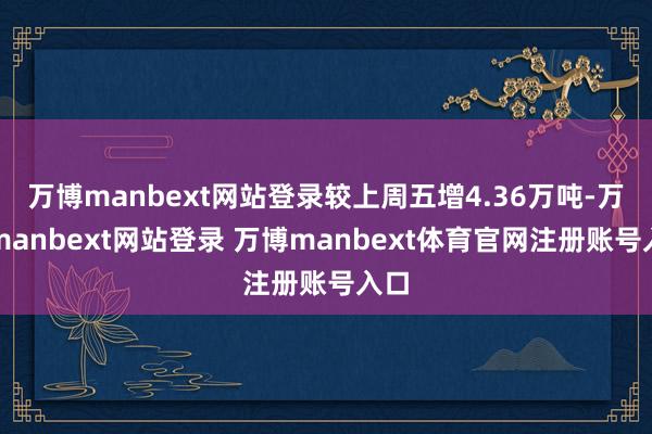 万博manbext网站登录较上周五增4.36万吨-万博manbext网站登录 万博manbext体育官网注册账号入口