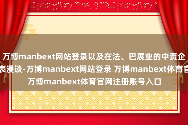 万博manbext网站登录以及在法、巴展业的中资企业和金融机构代表漫谈-万博manbext网站登录 万博manbext体育官网注册账号入口