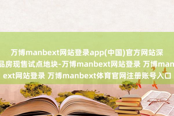 万博manbext网站登录app(中国)官方网站深圳就在龙华推出首宗商品房现售试点地块-万博manbext网站登录 万博manbext体育官网注册账号入口