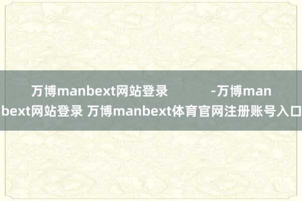 万博manbext网站登录            -万博manbext网站登录 万博manbext体育官网注册账号入口