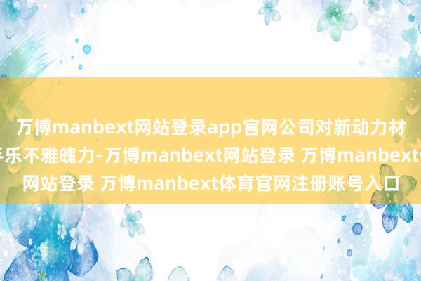 万博manbext网站登录app官网公司对新动力材料鸿沟的发展远景合手乐不雅魄力-万博manbext网站登录 万博manbext体育官网注册账号入口