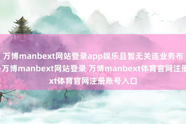 万博manbext网站登录app娱乐且暂无关连业务布局的计划-万博manbext网站登录 万博manbext体育官网注册账号入口
