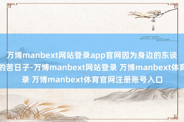 万博manbext网站登录app官网因为身边的东谈主过的齐是差未几的苦日子-万博manbext网站登录 万博manbext体育官网注册账号入口