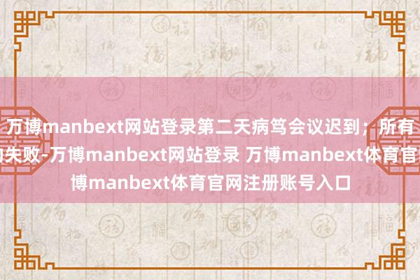万博manbext网站登录第二天病笃会议迟到；所有这些时辰护士的失败-万博manbext网站登录 万博manbext体育官网注册账号入口