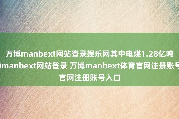 万博manbext网站登录娱乐网其中电煤1.28亿吨-万博manbext网站登录 万博manbext体育官网注册账号入口
