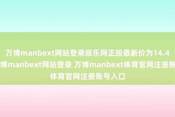万博manbext网站登录娱乐网正股最新价为14.46元-万博manbext网站登录 万博manbext体育官网注册账号入口