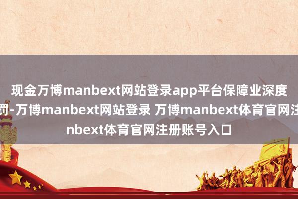 现金万博manbext网站登录app平台保障业深度介入风险科罚-万博manbext网站登录 万博manbext体育官网注册账号入口