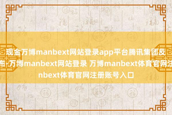 现金万博manbext网站登录app平台腾讯集团反作弊通报发布-万博manbext网站登录 万博manbext体育官网注册账号入口