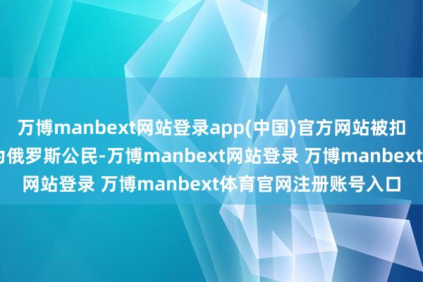 万博manbext网站登录app(中国)官方网站被扣船只上的23名船员均为俄罗斯公民-万博manbext网站登录 万博manbext体育官网注册账号入口