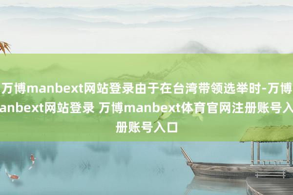 万博manbext网站登录由于在台湾带领选举时-万博manbext网站登录 万博manbext体育官网注册账号入口